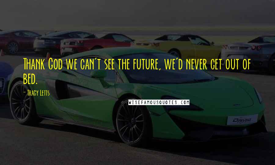 Tracy Letts Quotes: Thank God we can't see the future, we'd never get out of bed.