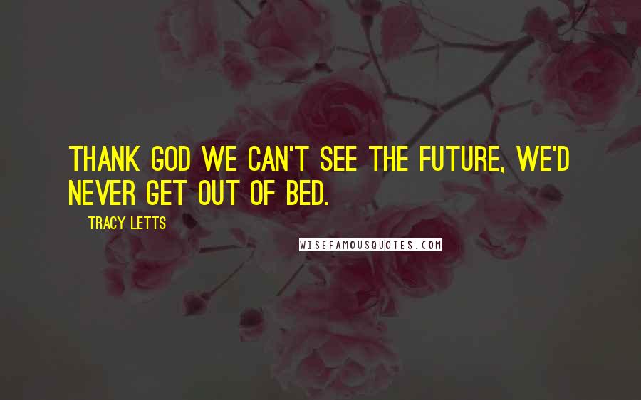 Tracy Letts Quotes: Thank God we can't see the future, we'd never get out of bed.