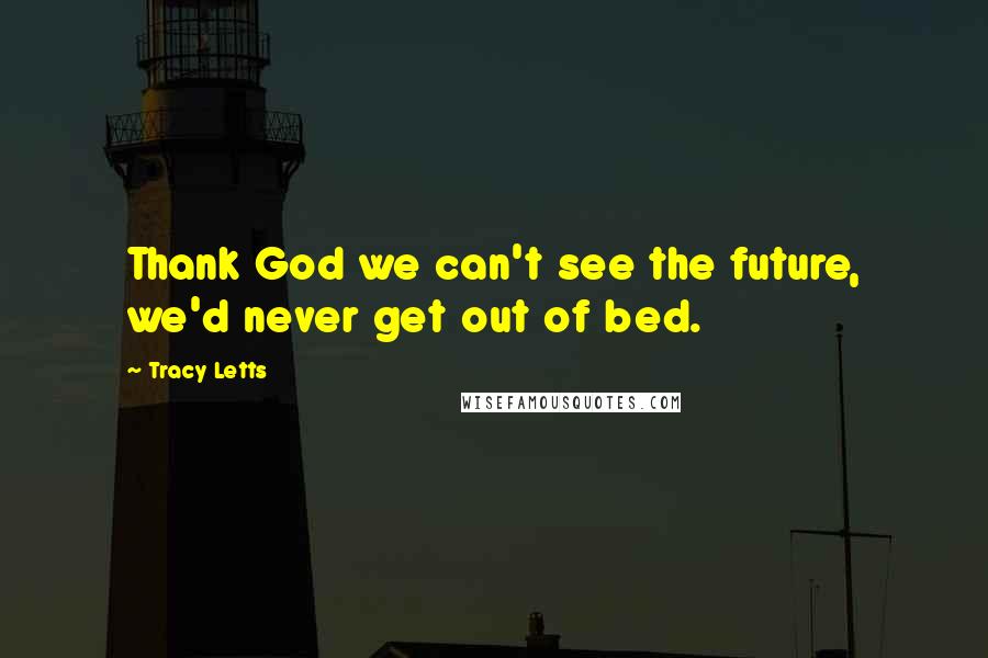 Tracy Letts Quotes: Thank God we can't see the future, we'd never get out of bed.