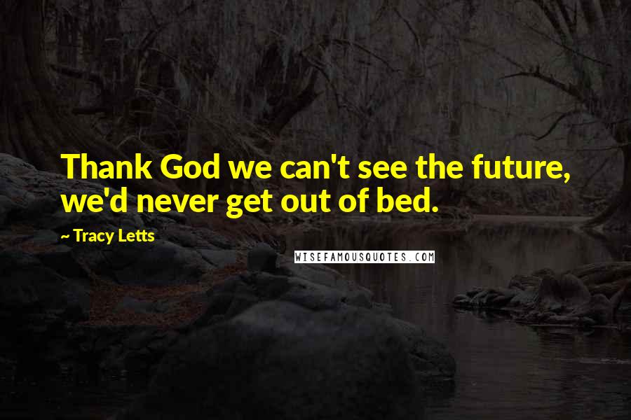 Tracy Letts Quotes: Thank God we can't see the future, we'd never get out of bed.