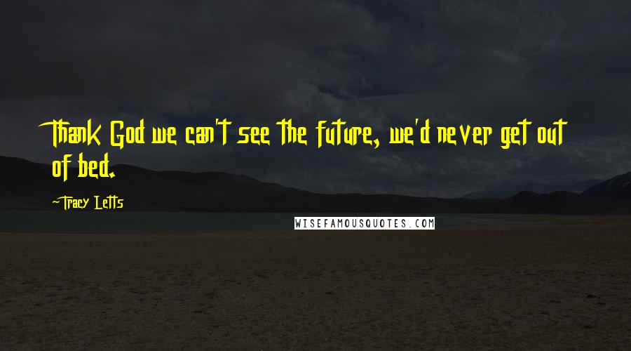 Tracy Letts Quotes: Thank God we can't see the future, we'd never get out of bed.