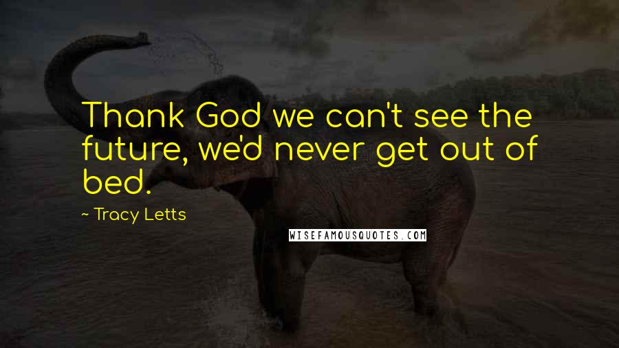 Tracy Letts Quotes: Thank God we can't see the future, we'd never get out of bed.