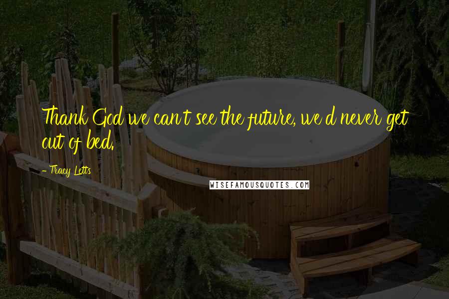 Tracy Letts Quotes: Thank God we can't see the future, we'd never get out of bed.