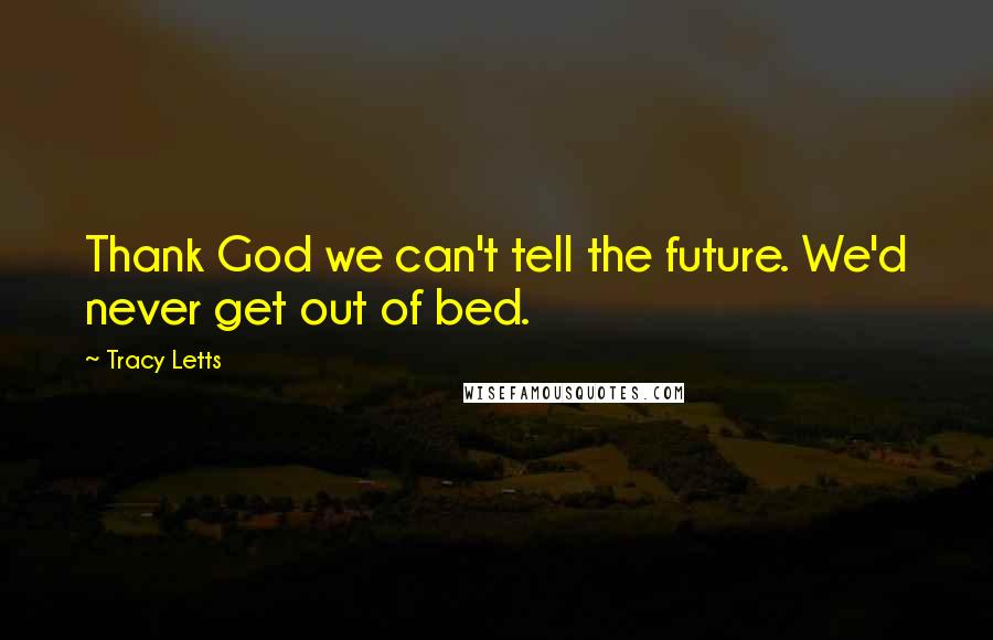 Tracy Letts Quotes: Thank God we can't tell the future. We'd never get out of bed.