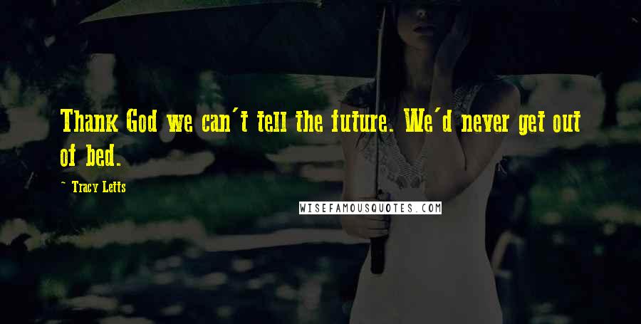 Tracy Letts Quotes: Thank God we can't tell the future. We'd never get out of bed.