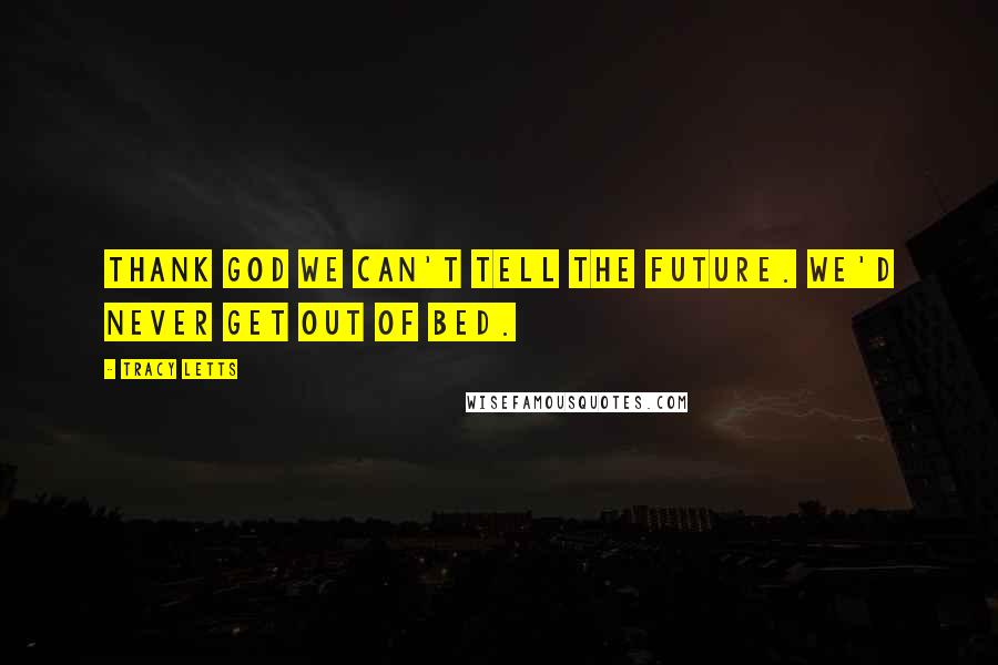 Tracy Letts Quotes: Thank God we can't tell the future. We'd never get out of bed.