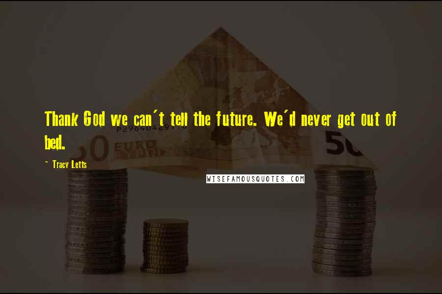 Tracy Letts Quotes: Thank God we can't tell the future. We'd never get out of bed.