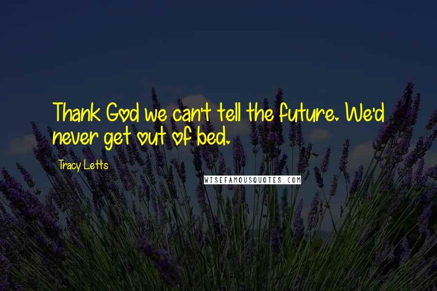 Tracy Letts Quotes: Thank God we can't tell the future. We'd never get out of bed.