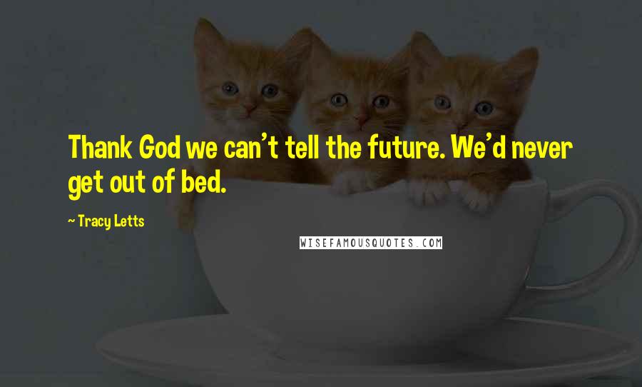 Tracy Letts Quotes: Thank God we can't tell the future. We'd never get out of bed.