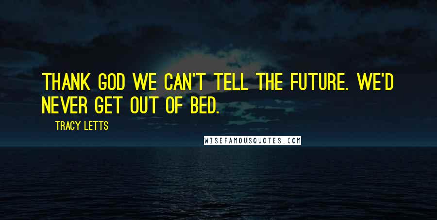 Tracy Letts Quotes: Thank God we can't tell the future. We'd never get out of bed.