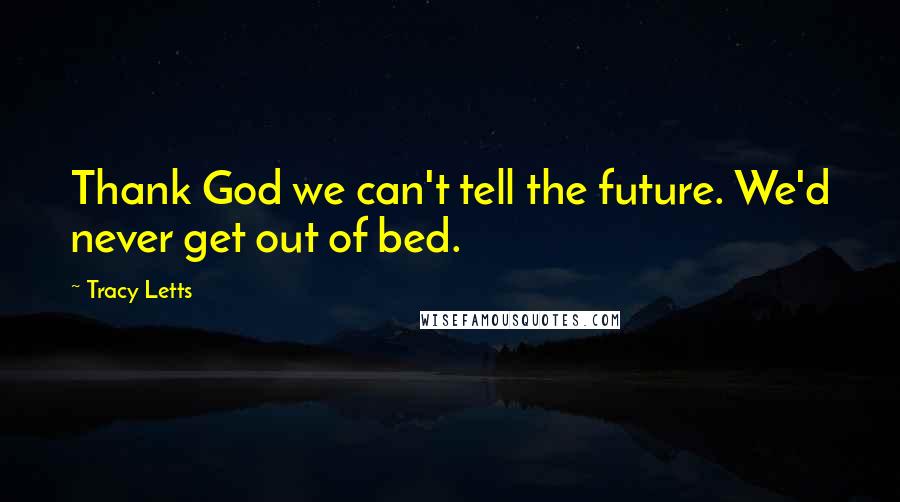 Tracy Letts Quotes: Thank God we can't tell the future. We'd never get out of bed.