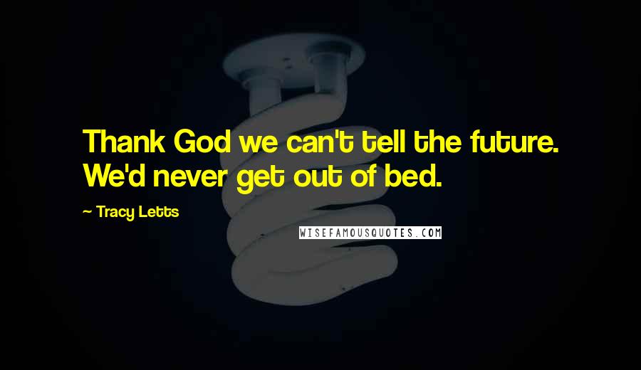 Tracy Letts Quotes: Thank God we can't tell the future. We'd never get out of bed.