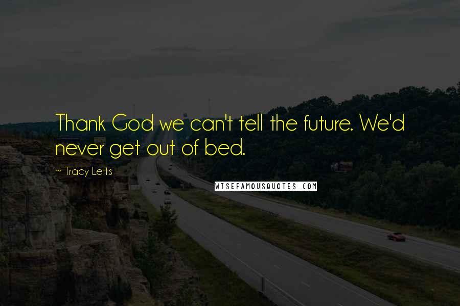 Tracy Letts Quotes: Thank God we can't tell the future. We'd never get out of bed.