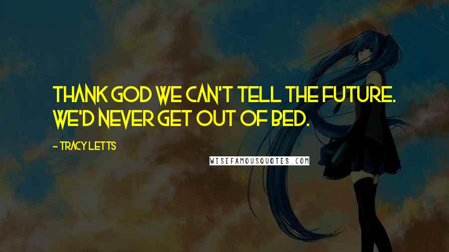 Tracy Letts Quotes: Thank God we can't tell the future. We'd never get out of bed.