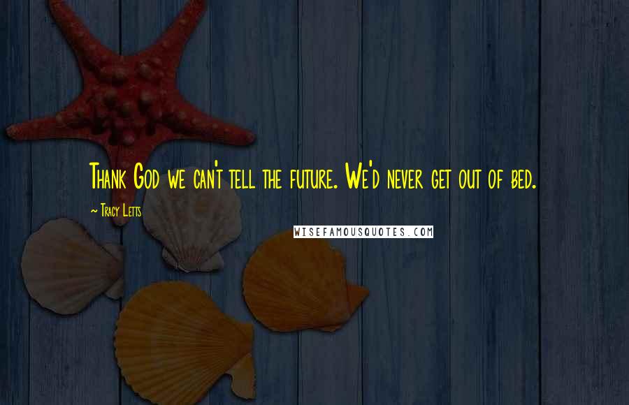 Tracy Letts Quotes: Thank God we can't tell the future. We'd never get out of bed.