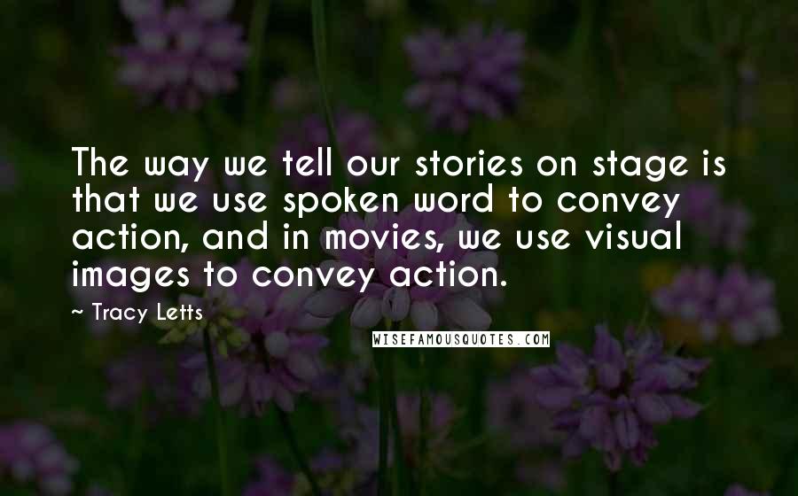 Tracy Letts Quotes: The way we tell our stories on stage is that we use spoken word to convey action, and in movies, we use visual images to convey action.