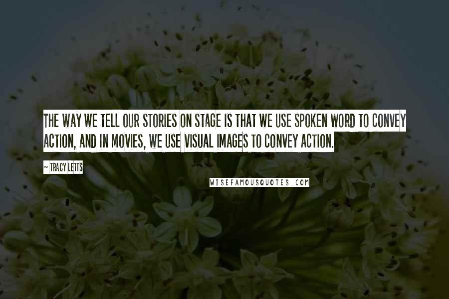 Tracy Letts Quotes: The way we tell our stories on stage is that we use spoken word to convey action, and in movies, we use visual images to convey action.