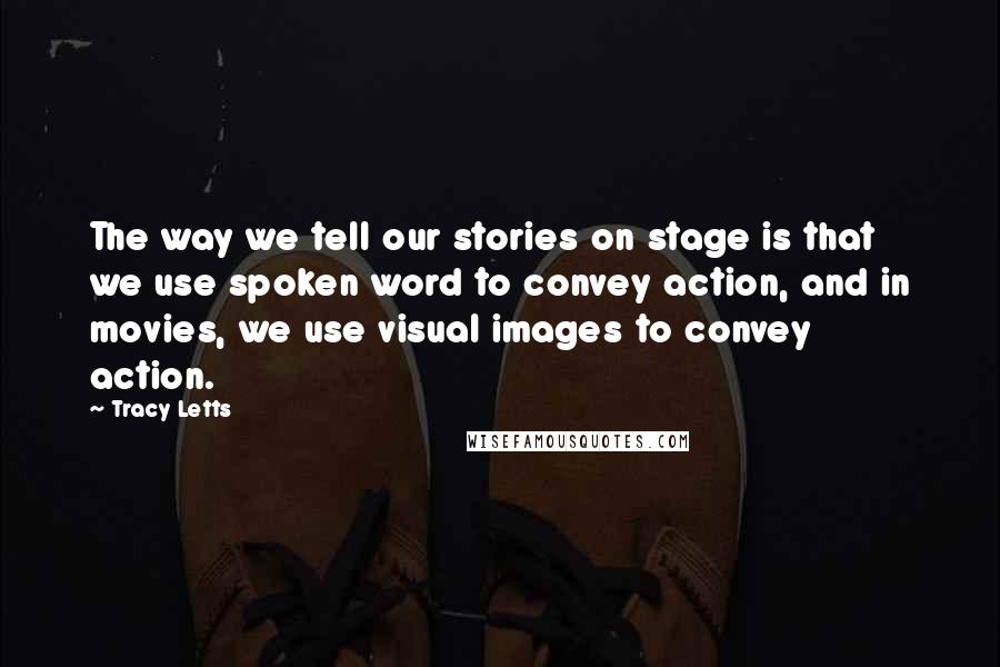 Tracy Letts Quotes: The way we tell our stories on stage is that we use spoken word to convey action, and in movies, we use visual images to convey action.