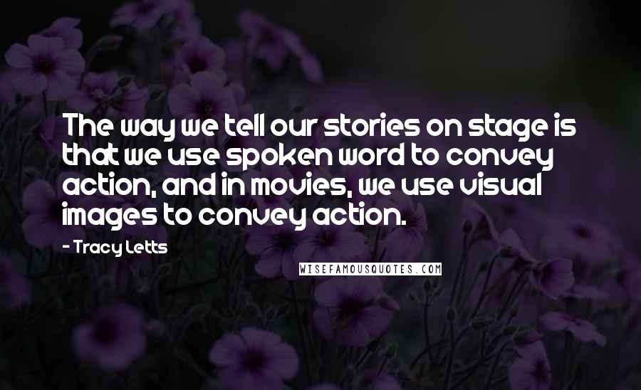 Tracy Letts Quotes: The way we tell our stories on stage is that we use spoken word to convey action, and in movies, we use visual images to convey action.