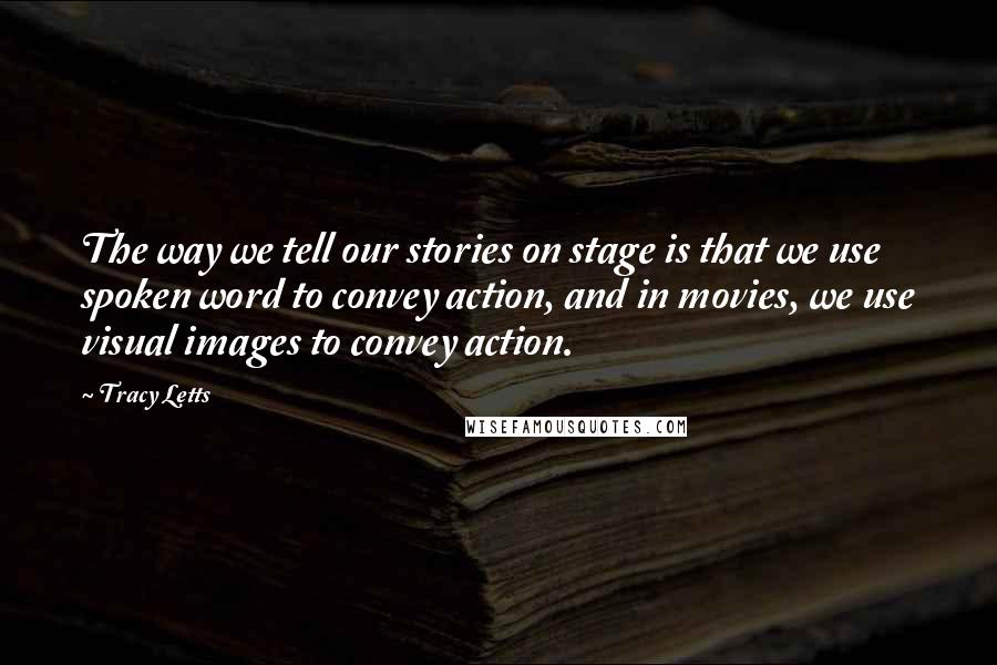 Tracy Letts Quotes: The way we tell our stories on stage is that we use spoken word to convey action, and in movies, we use visual images to convey action.