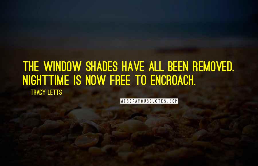 Tracy Letts Quotes: The window shades have all been removed. Nighttime is now free to encroach.