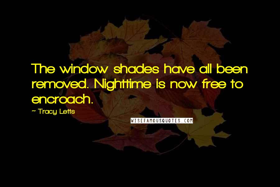 Tracy Letts Quotes: The window shades have all been removed. Nighttime is now free to encroach.