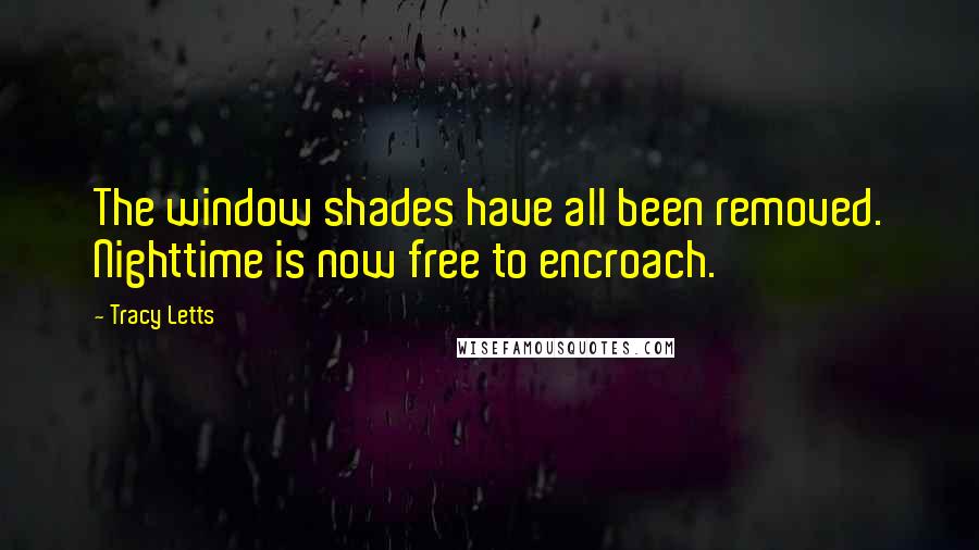 Tracy Letts Quotes: The window shades have all been removed. Nighttime is now free to encroach.