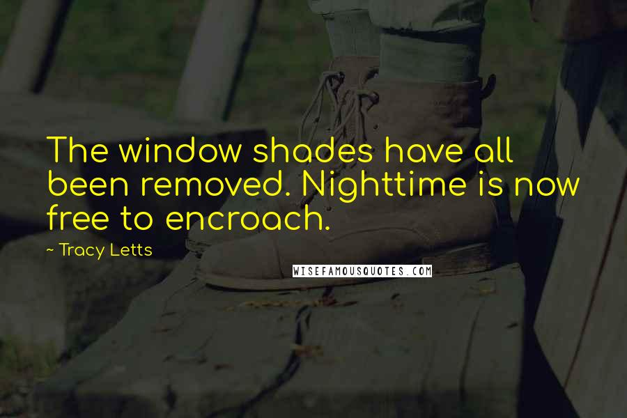 Tracy Letts Quotes: The window shades have all been removed. Nighttime is now free to encroach.