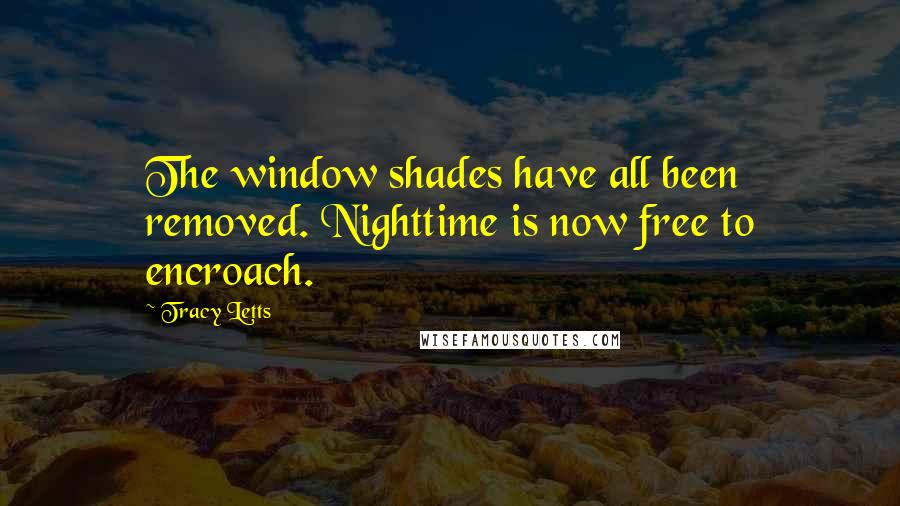 Tracy Letts Quotes: The window shades have all been removed. Nighttime is now free to encroach.