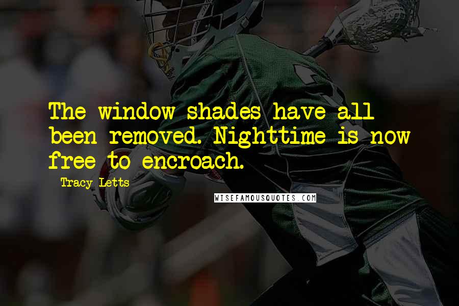 Tracy Letts Quotes: The window shades have all been removed. Nighttime is now free to encroach.