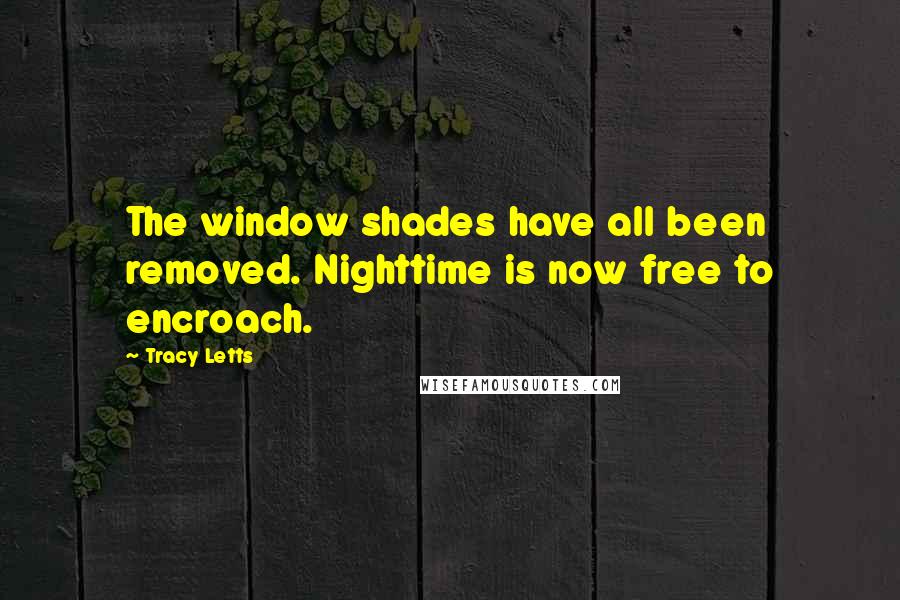 Tracy Letts Quotes: The window shades have all been removed. Nighttime is now free to encroach.