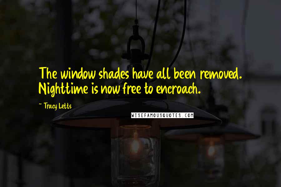 Tracy Letts Quotes: The window shades have all been removed. Nighttime is now free to encroach.