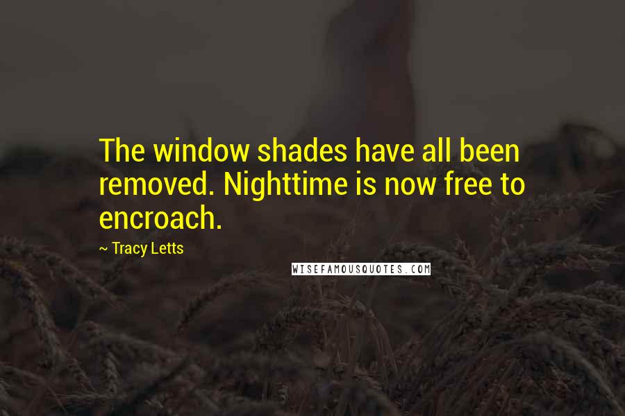 Tracy Letts Quotes: The window shades have all been removed. Nighttime is now free to encroach.