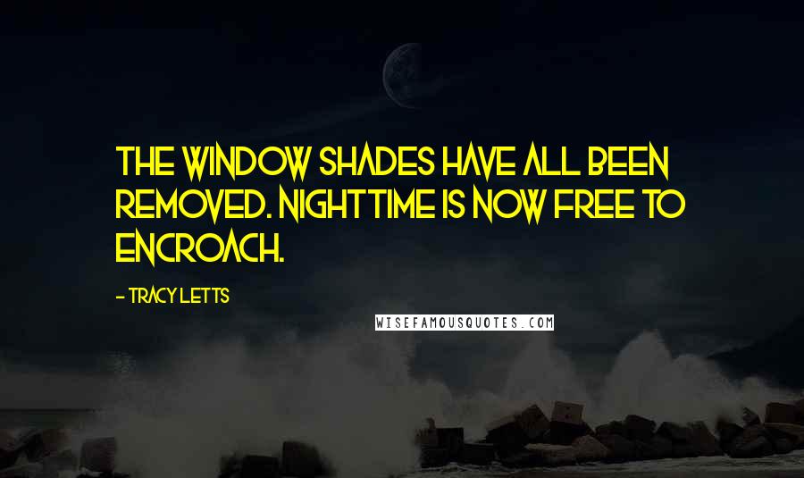 Tracy Letts Quotes: The window shades have all been removed. Nighttime is now free to encroach.