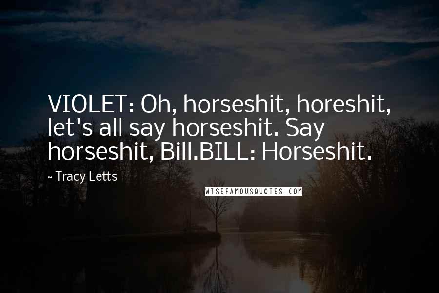 Tracy Letts Quotes: VIOLET: Oh, horseshit, horeshit, let's all say horseshit. Say horseshit, Bill.BILL: Horseshit.