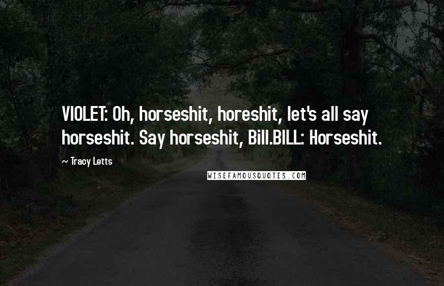 Tracy Letts Quotes: VIOLET: Oh, horseshit, horeshit, let's all say horseshit. Say horseshit, Bill.BILL: Horseshit.