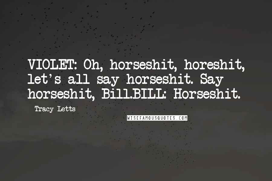 Tracy Letts Quotes: VIOLET: Oh, horseshit, horeshit, let's all say horseshit. Say horseshit, Bill.BILL: Horseshit.