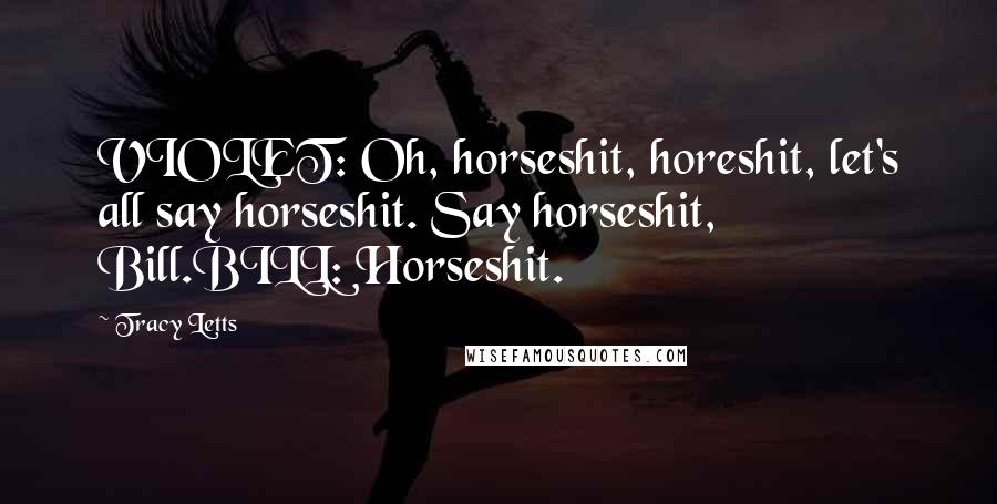 Tracy Letts Quotes: VIOLET: Oh, horseshit, horeshit, let's all say horseshit. Say horseshit, Bill.BILL: Horseshit.