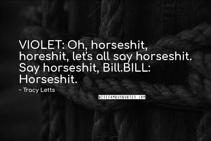 Tracy Letts Quotes: VIOLET: Oh, horseshit, horeshit, let's all say horseshit. Say horseshit, Bill.BILL: Horseshit.