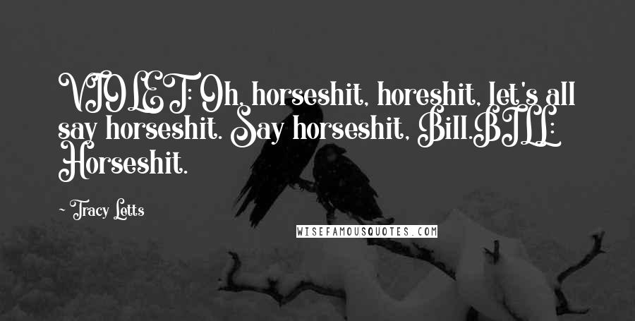 Tracy Letts Quotes: VIOLET: Oh, horseshit, horeshit, let's all say horseshit. Say horseshit, Bill.BILL: Horseshit.