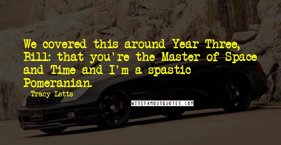 Tracy Letts Quotes: We covered this around Year Three, Bill: that you're the Master of Space and Time and I'm a spastic Pomeranian.