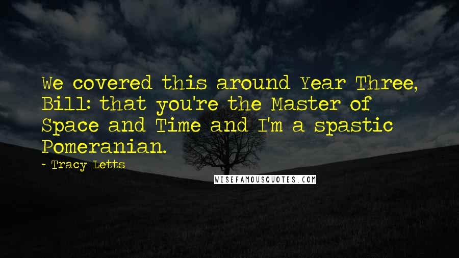 Tracy Letts Quotes: We covered this around Year Three, Bill: that you're the Master of Space and Time and I'm a spastic Pomeranian.