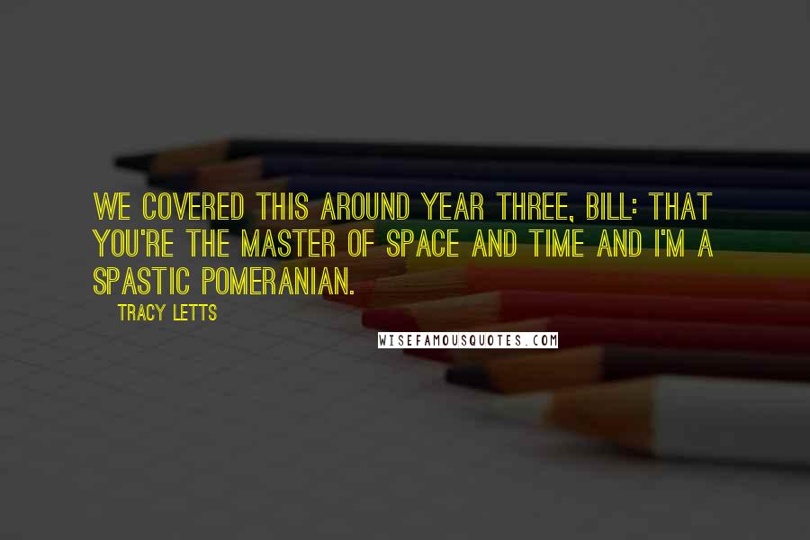 Tracy Letts Quotes: We covered this around Year Three, Bill: that you're the Master of Space and Time and I'm a spastic Pomeranian.