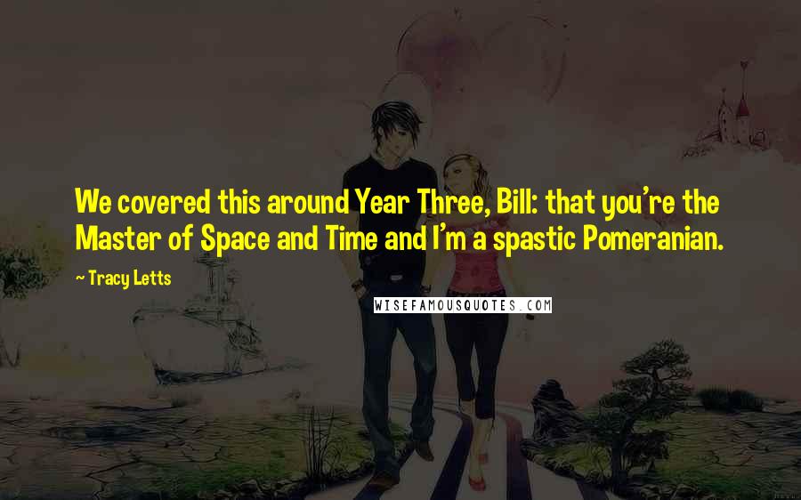 Tracy Letts Quotes: We covered this around Year Three, Bill: that you're the Master of Space and Time and I'm a spastic Pomeranian.