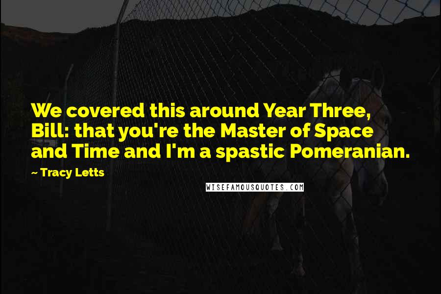 Tracy Letts Quotes: We covered this around Year Three, Bill: that you're the Master of Space and Time and I'm a spastic Pomeranian.