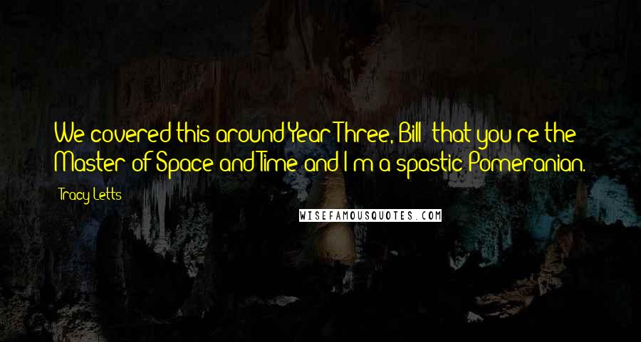 Tracy Letts Quotes: We covered this around Year Three, Bill: that you're the Master of Space and Time and I'm a spastic Pomeranian.