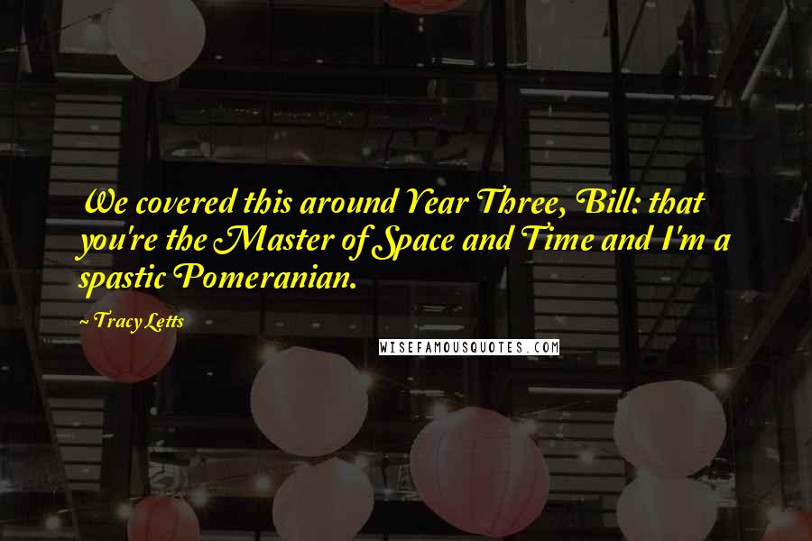 Tracy Letts Quotes: We covered this around Year Three, Bill: that you're the Master of Space and Time and I'm a spastic Pomeranian.