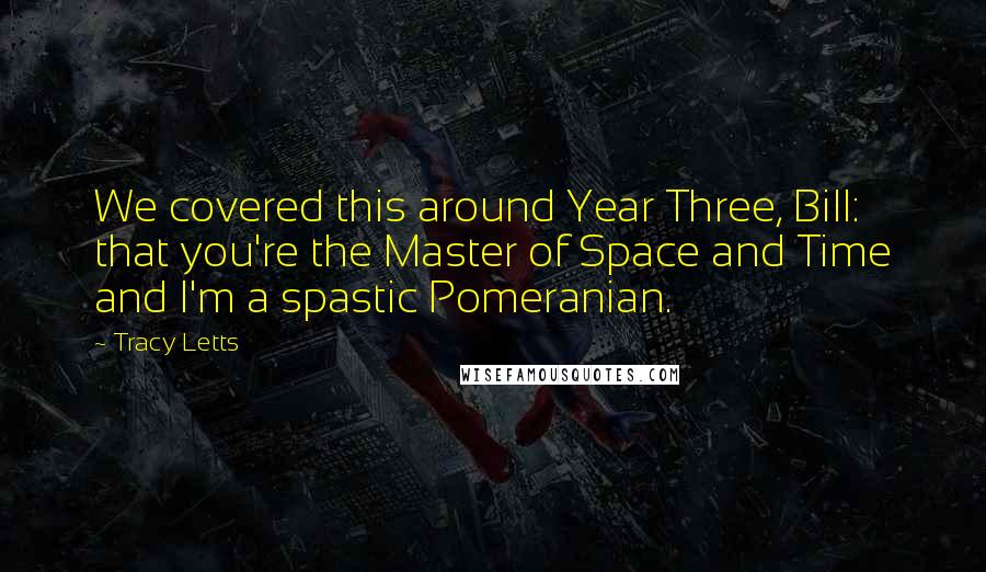 Tracy Letts Quotes: We covered this around Year Three, Bill: that you're the Master of Space and Time and I'm a spastic Pomeranian.