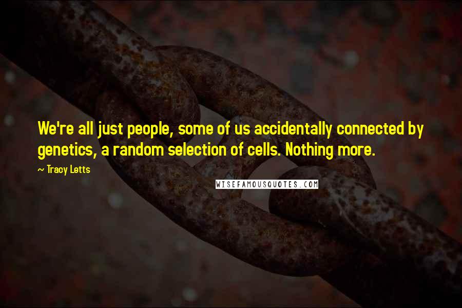 Tracy Letts Quotes: We're all just people, some of us accidentally connected by genetics, a random selection of cells. Nothing more.