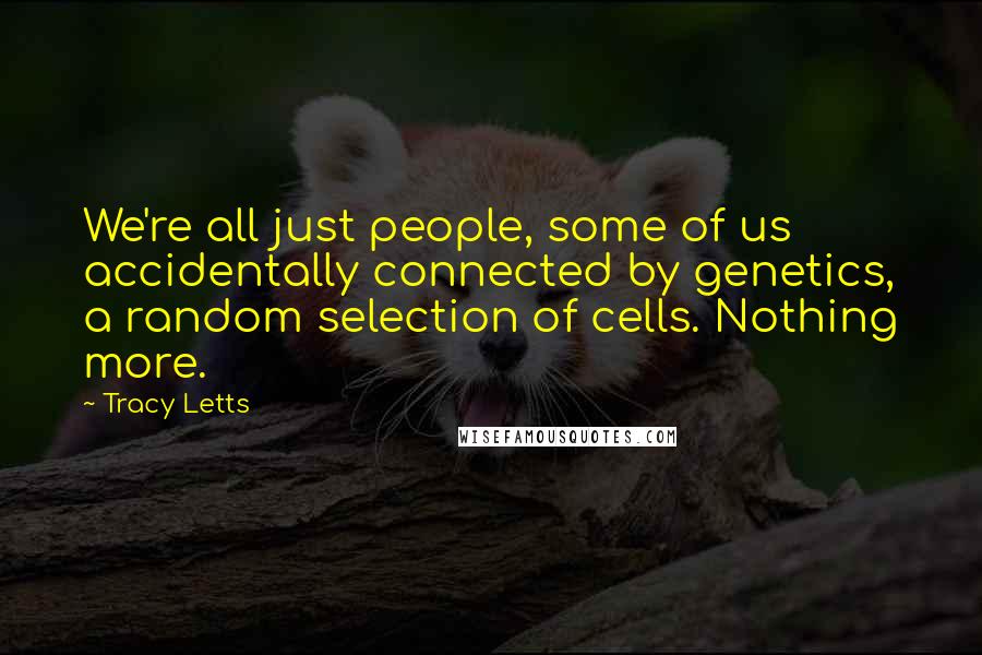 Tracy Letts Quotes: We're all just people, some of us accidentally connected by genetics, a random selection of cells. Nothing more.